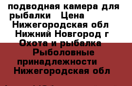 подводная камера для рыбалки › Цена ­ 7 500 - Нижегородская обл., Нижний Новгород г. Охота и рыбалка » Рыболовные принадлежности   . Нижегородская обл.